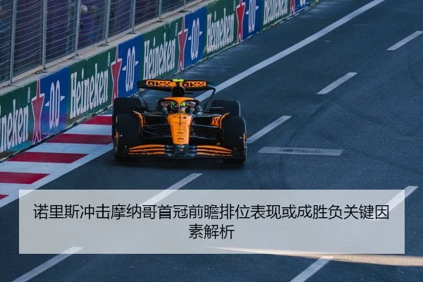 诺里斯冲击摩纳哥首冠前瞻排位表现或成胜负关键因素解析
