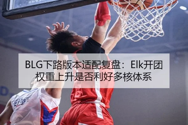 BLG下路版本适配复盘：Elk开团权重上升是否利好多核体系 | KY sports